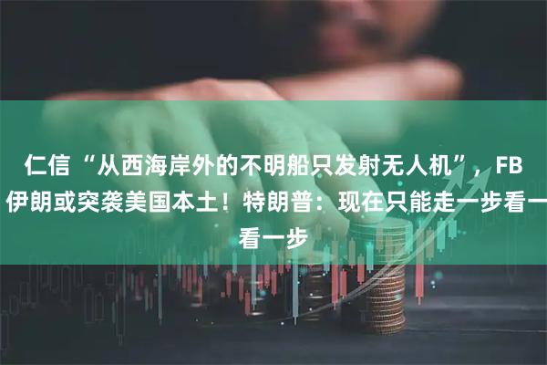 仁信 “从西海岸外的不明船只发射无人机”，FBI：伊朗或突袭美国本土！特朗普：现在只能走一步看一步