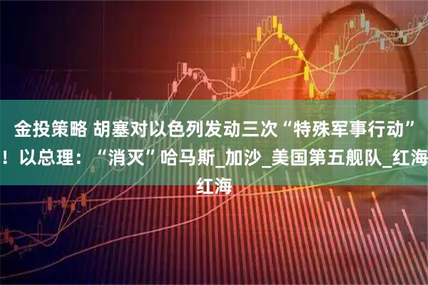 金投策略 胡塞对以色列发动三次“特殊军事行动”！以总理：“消灭”哈马斯_加沙_美国第五舰队_红海