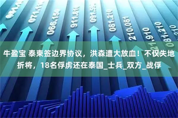 牛盈宝 泰柬签边界协议，洪森遭大放血！不仅失地折将，18名俘虏还在泰国_士兵_双方_战俘