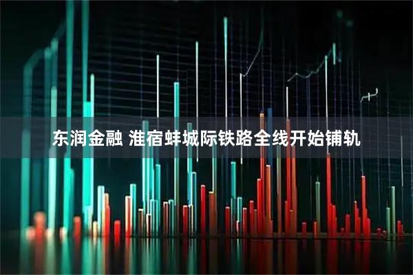 东润金融 淮宿蚌城际铁路全线开始铺轨
