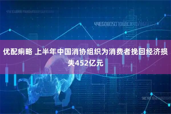 优配痢略 上半年中国消协组织为消费者挽回经济损失452亿元