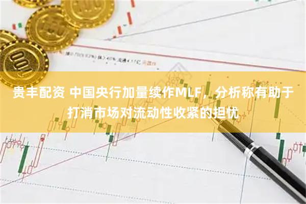 贵丰配资 中国央行加量续作MLF，分析称有助于打消市场对流动性收紧的担忧