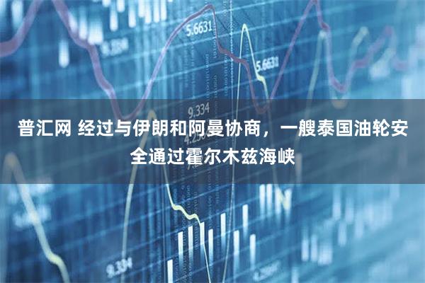 普汇网 经过与伊朗和阿曼协商，一艘泰国油轮安全通过霍尔木兹海峡