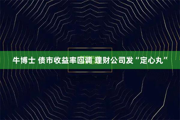 牛博士 债市收益率回调 理财公司发“定心丸”