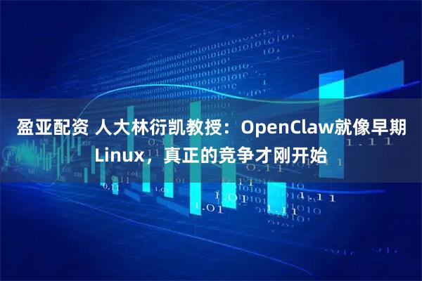 盈亚配资 人大林衍凯教授：OpenClaw就像早期Linux，真正的竞争才刚开始