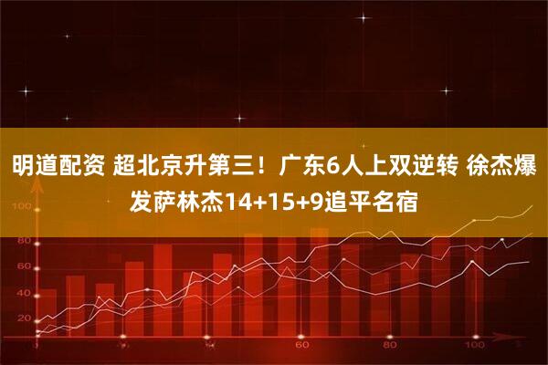 明道配资 超北京升第三！广东6人上双逆转 徐杰爆发萨林杰14+15+9追平名宿