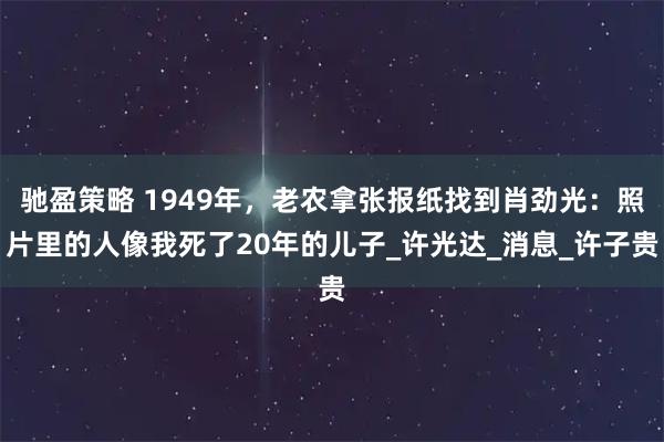 驰盈策略 1949年，老农拿张报纸找到肖劲光：照片里的人像我死了20年的儿子_许光达_消息_许子贵