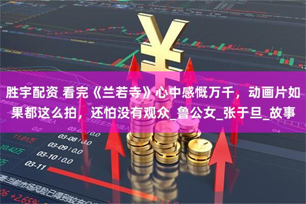 胜宇配资 看完《兰若寺》心中感慨万千，动画片如果都这么拍，还怕没有观众_鲁公女_张于旦_故事