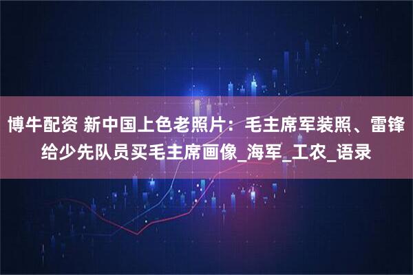 博牛配资 新中国上色老照片：毛主席军装照、雷锋给少先队员买毛主席画像_海军_工农_语录