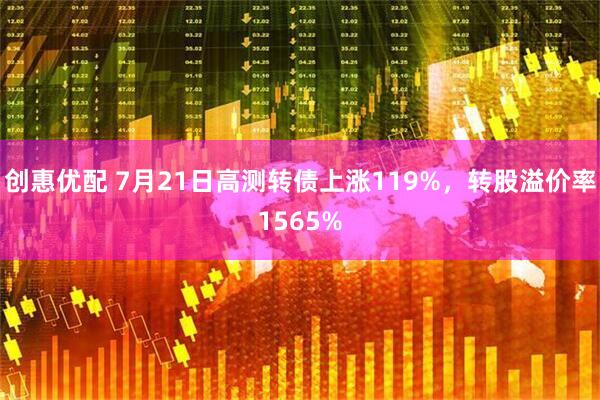 创惠优配 7月21日高测转债上涨119%，转股溢价率1565%