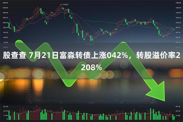 股查查 7月21日富淼转债上涨042%，转股溢价率2208%