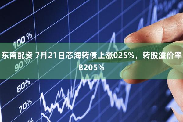 东南配资 7月21日芯海转债上涨025%，转股溢价率8205%