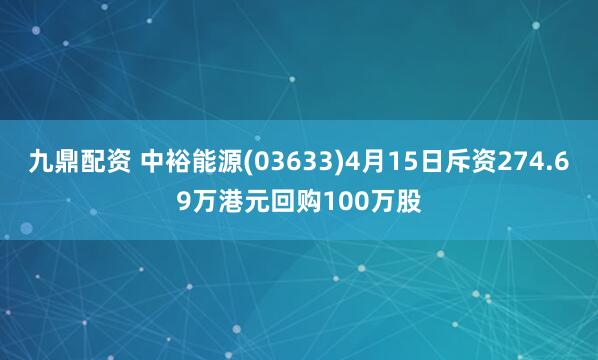 九鼎配资 中裕能源(03633)4月15日斥资274.69万港元回购100万股