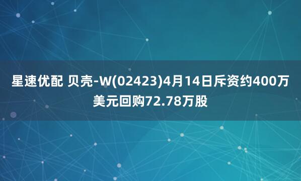 星速优配 贝壳-W(02423)4月14日斥资约400万美元回购72.78万股