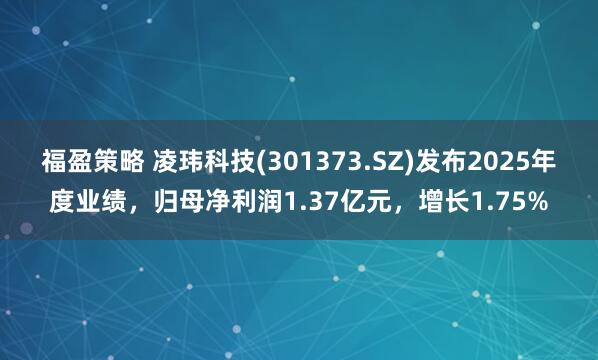 福盈策略 凌玮科技(301373.SZ)发布2025年度业绩，归母净利润1.37亿元，增长1.75%
