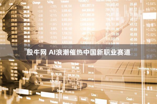 股牛网 AI浪潮催热中国新职业赛道