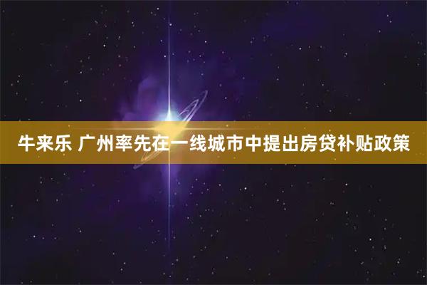 牛来乐 广州率先在一线城市中提出房贷补贴政策