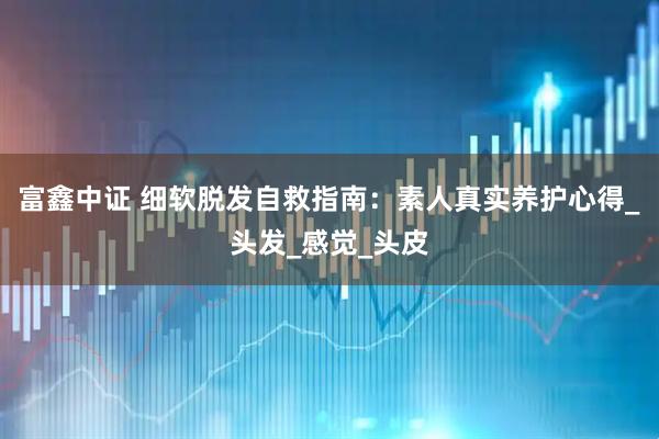 富鑫中证 细软脱发自救指南：素人真实养护心得_头发_感觉_头皮