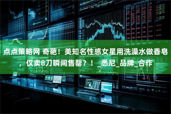 点点策略网 奇葩！美知名性感女星用洗澡水做香皂，仅卖8刀瞬间售罄？！_悉尼_品牌_合作